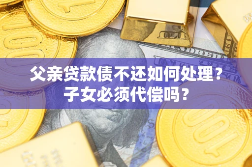武汉父亲贷款债不还如何处理？子女必须代偿吗？