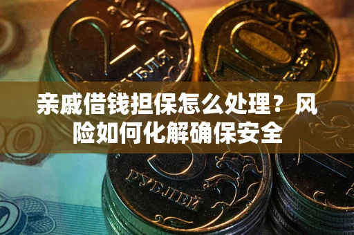 武汉亲戚借钱担保怎么处理？风险如何化解确保安全