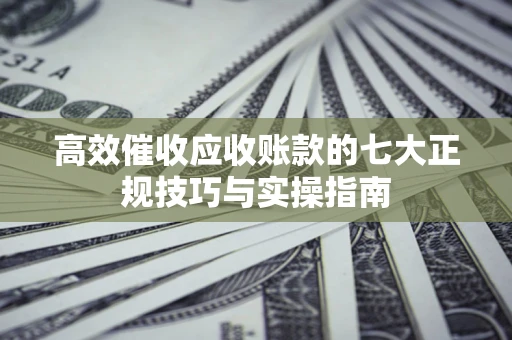 武汉高效催收应收账款的七大正规技巧与实操指南