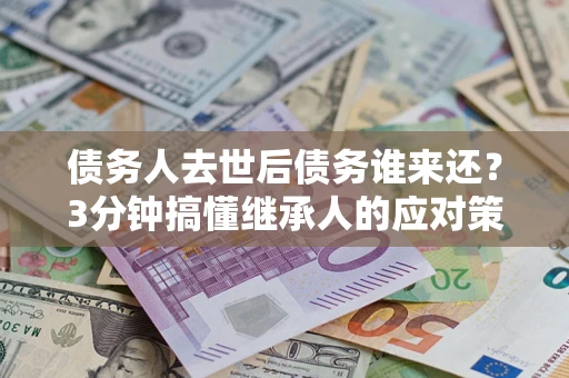 武汉债务人去世后债务谁来还？3分钟搞懂继承人的应对策略