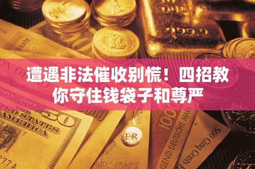 武汉遭遇非法催收别慌！四招教你守住钱袋子和尊严
