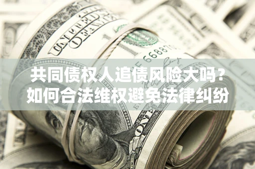 武汉共同债权人追债风险大吗?如何合法维权避免法律纠纷? 武汉共同债权人追债风险大吗?如何合法维权避免法律纠纷?