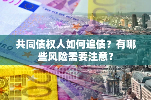 武汉共同债权人如何追债？有哪些风险需要注意？
