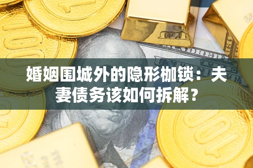 武汉婚姻围城外的隐形枷锁：夫妻债务该如何拆解？