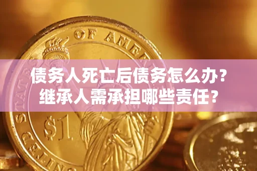武汉债务人死亡后债务怎么办？继承人需承担哪些责任？