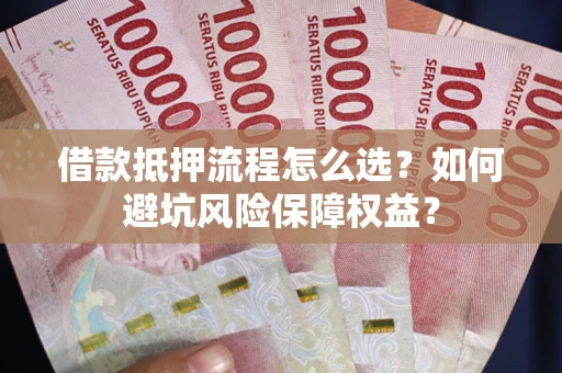武汉借款抵押流程怎么选？如何避坑风险保障权益？