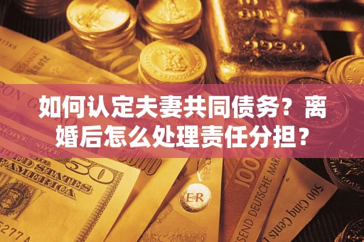 武汉如何认定夫妻共同债务？离婚后怎么处理责任分担？