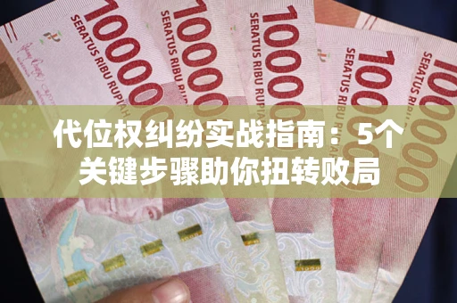 武汉代位权纠纷实战指南：5个关键步骤助你扭转败局