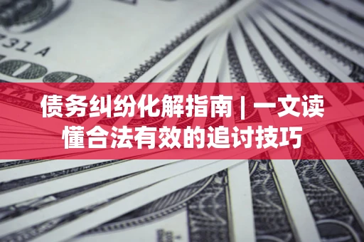 武汉债务纠纷化解指南 | 一文读懂合法有效的追讨技巧