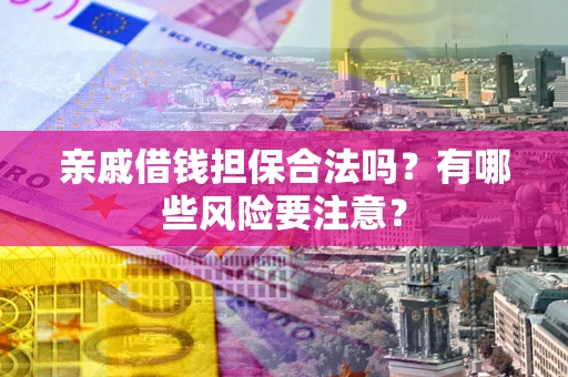 武汉亲戚借钱担保合法吗？有哪些风险要注意？