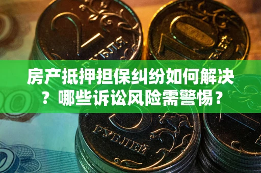 武汉房产抵押担保纠纷如何解决？哪些诉讼风险需警惕？