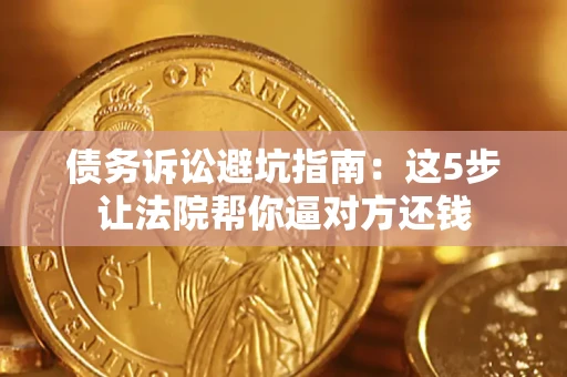 武汉债务诉讼避坑指南：这5步让法院帮你逼对方还钱