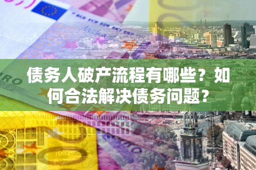 武汉债务人破产流程有哪些？如何合法解决债务问题？
