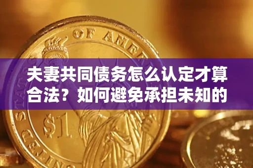 武汉夫妻共同债务怎么认定才算合法？如何避免承担未知的债务风险？