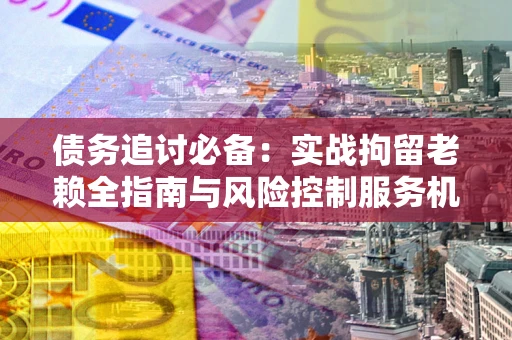 武汉债务追讨必备：实战拘留老赖全指南与风险控制服务机构推荐