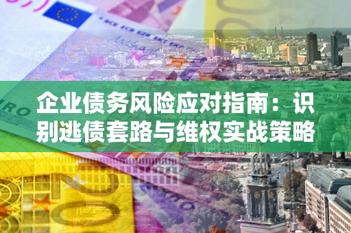武汉企业债务风险应对指南：识别逃债套路与维权实战策略