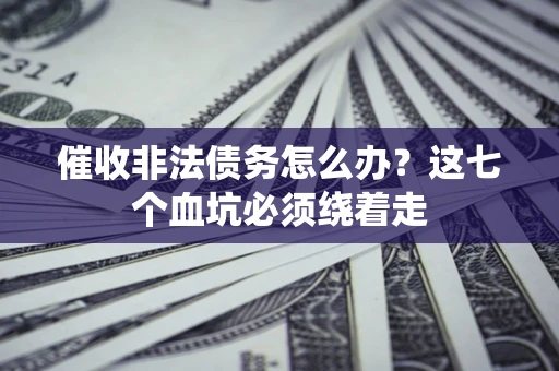 武汉催收非法债务怎么办？这七个血坑必须绕着走
