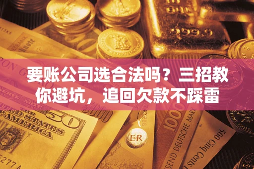 武汉要账公司选合法吗？三招教你避坑，追回欠款不踩雷