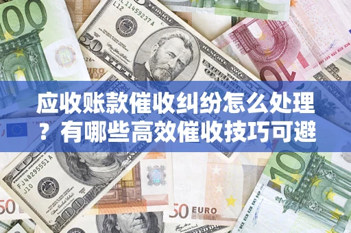 武汉应收账款催收纠纷怎么处理？有哪些高效催收技巧可避免坏账？