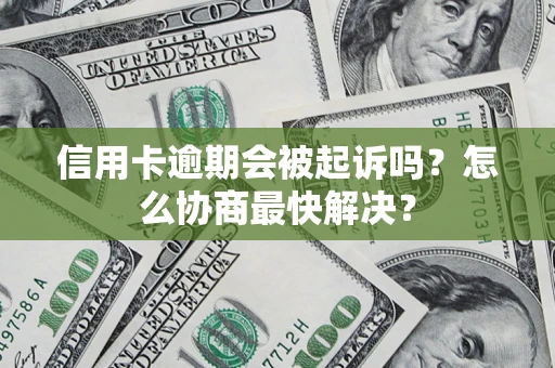 武汉信用卡逾期会被起诉吗？怎么协商最快解决？