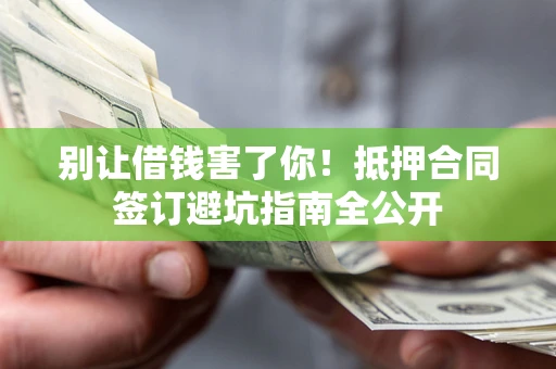 武汉别让借钱害了你！抵押合同签订避坑指南全公开