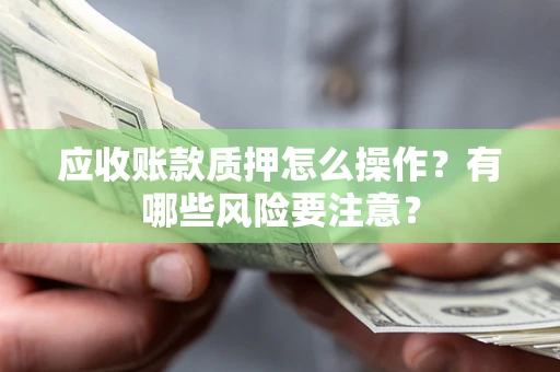 武汉应收账款质押怎么操作？有哪些风险要注意？