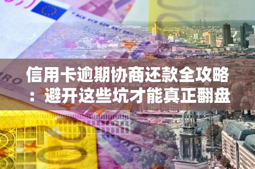 武汉信用卡逾期协商还款全攻略：避开这些坑才能真正翻盘